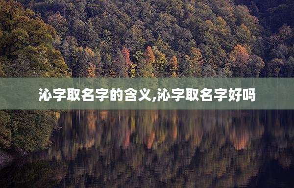 沁字取名字的含义,沁字取名字好吗