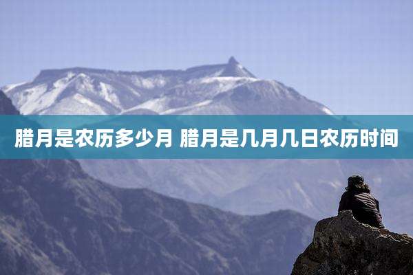 腊月是农历多少月 腊月是几月几日农历时间