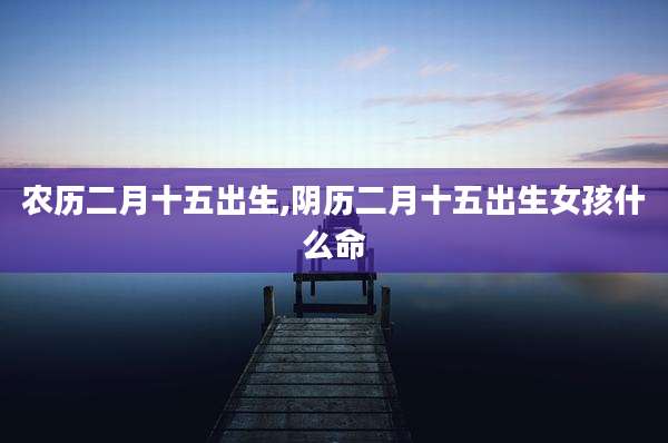 农历二月十五出生,阴历二月十五出生女孩什么命