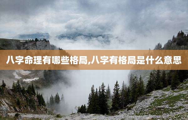 八字命理有哪些格局,八字有格局是什么意思