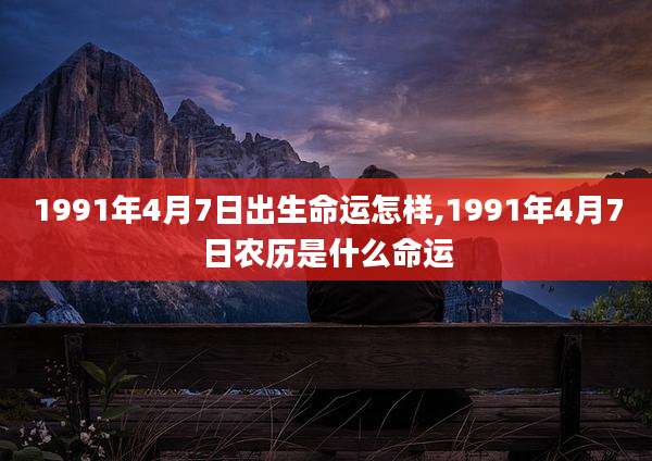 1991年4月7日出生命运怎样,1991年4月7日农历是什么命运
