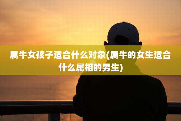 属牛女孩子适合什么对象(属牛的女生适合什么属相的男生)