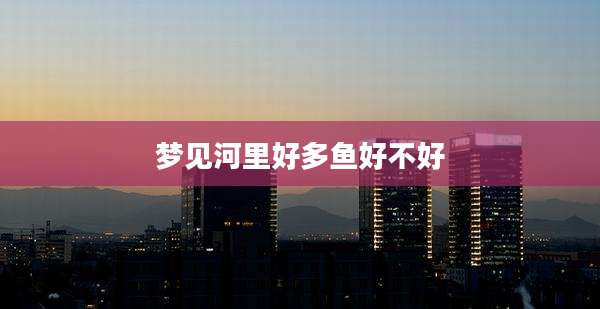 梦见河里好多鱼好不好