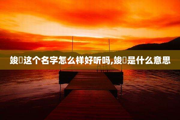 竣喆这个名字怎么样好听吗,竣喆是什么意思