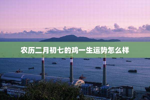 农历二月初七的鸡一生运势怎么样
