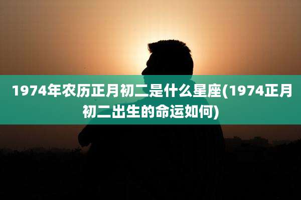 1974年农历正月初二是什么星座(1974正月初二出生的命运如何)