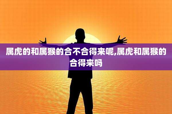 属虎的和属猴的合不合得来呢,属虎和属猴的合得来吗