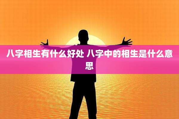 八字相生有什么好处 八字中的相生是什么意思