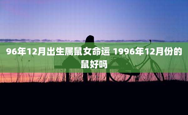 96年12月出生属鼠女命运 1996年12月份的鼠好吗