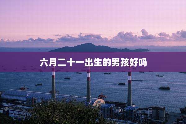 六月二十一出生的男孩好吗