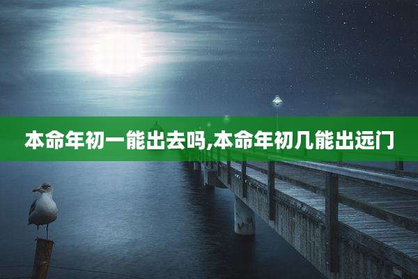 本命年初一能出去吗,本命年初几能出远门