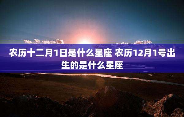 农历十二月1日是什么星座 农历12月1号出生的是什么星座