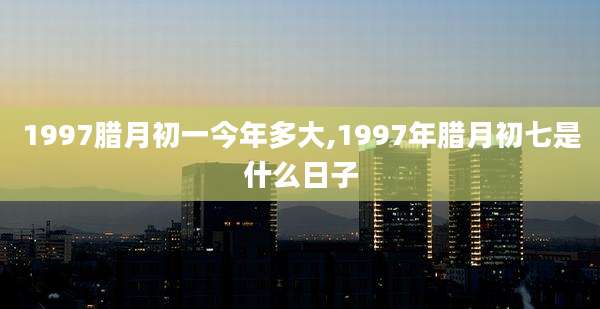 1997腊月初一今年多大,1997年腊月初七是什么日子