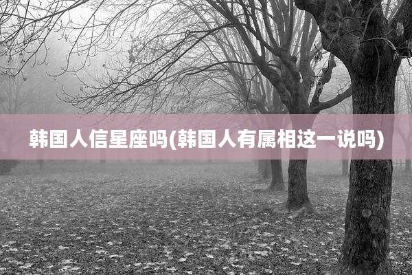 韩国人信星座吗(韩国人有属相这一说吗)