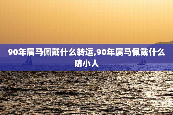 90年属马佩戴什么转运,90年属马佩戴什么防小人