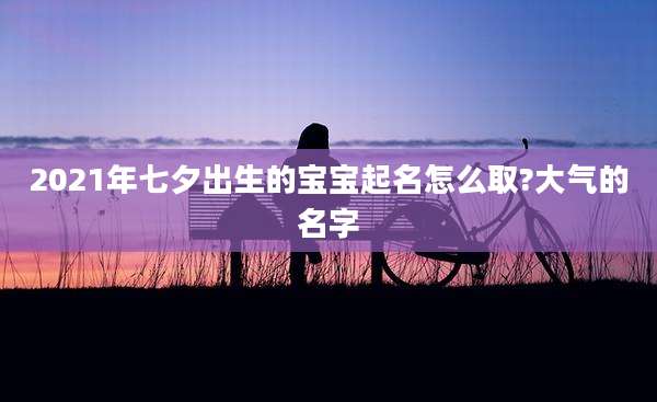 2021年七夕出生的宝宝起名怎么取?大气的名字