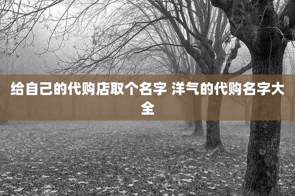 给自己的代购店取个名字 洋气的代购名字大全