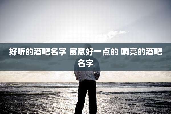 好听的酒吧名字 寓意好一点的 响亮的酒吧名字