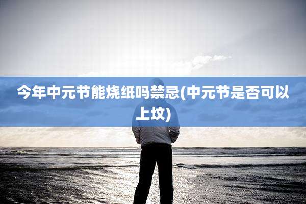 今年中元节能烧纸吗禁忌(中元节是否可以上坟)