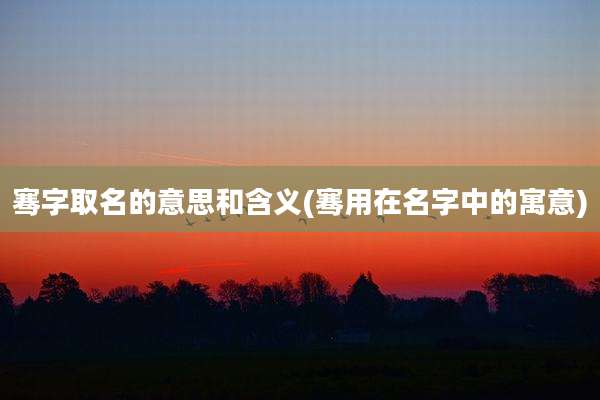骞字取名的意思和含义(骞用在名字中的寓意)