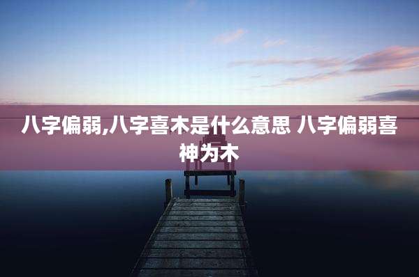八字偏弱,八字喜木是什么意思 八字偏弱喜神为木
