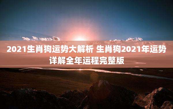 2021生肖狗运势大解析 生肖狗2021年运势详解全年运程完整版