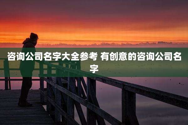 咨询公司名字大全参考 有创意的咨询公司名字
