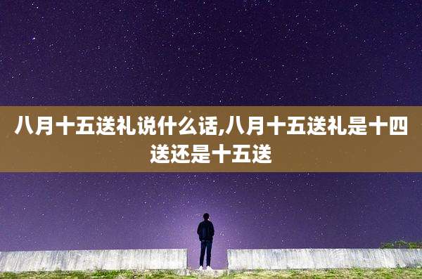 八月十五送礼说什么话,八月十五送礼是十四送还是十五送