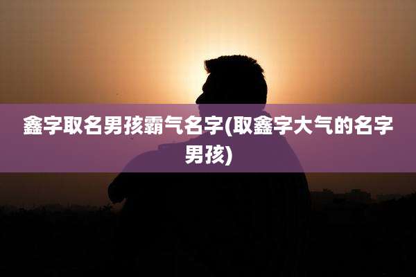 鑫字取名男孩霸气名字(取鑫字大气的名字男孩)
