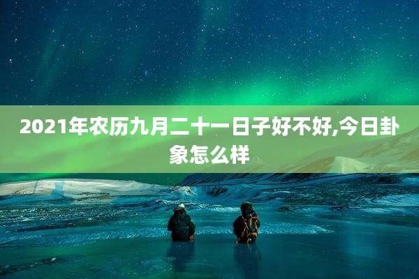 2021年农历九月二十一日子好不好,今日卦象怎么样