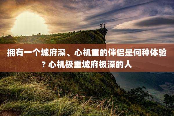 拥有一个城府深、心机重的伴侣是何种体验? 心机极重城府极深的人