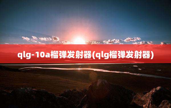 qlg-10a榴弹发射器(qlg榴弹发射器)