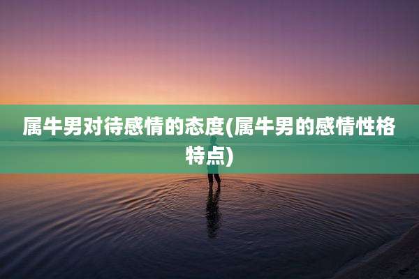 属牛男对待感情的态度(属牛男的感情性格特点)