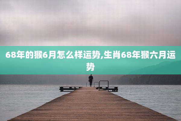 68年的猴6月怎么样运势,生肖68年猴六月运势