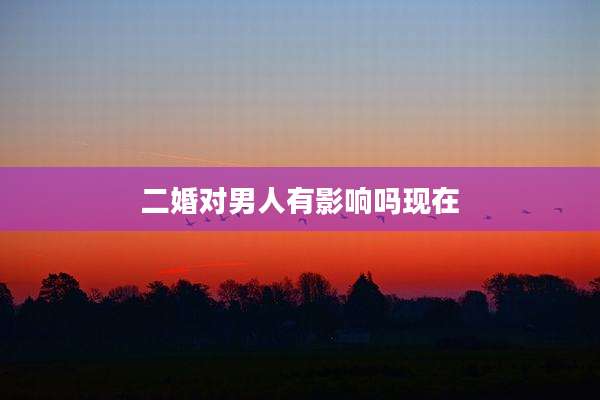 二婚对男人有影响吗现在