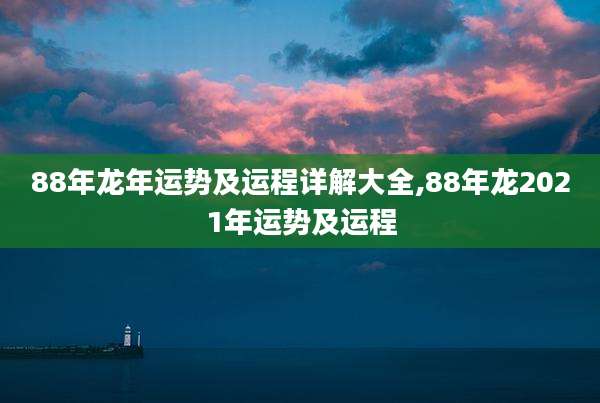 88年龙年运势及运程详解大全,88年龙2021年运势及运程