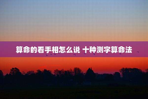 算命的看手相怎么说 十种测字算命法