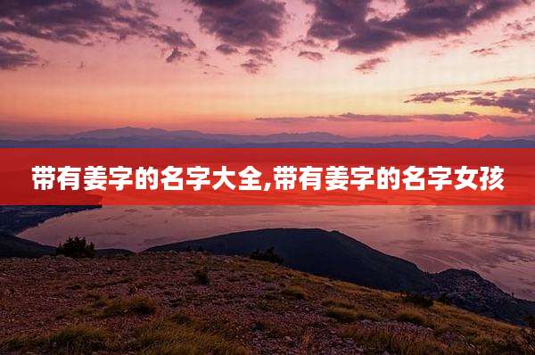 带有姜字的名字大全,带有姜字的名字女孩