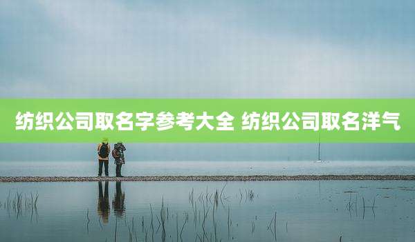 纺织公司取名字参考大全 纺织公司取名洋气