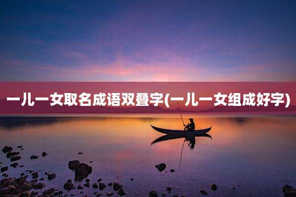 一儿一女取名成语双叠字(一儿一女组成好字)