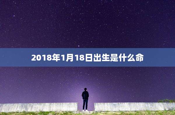 2018年1月18日出生是什么命