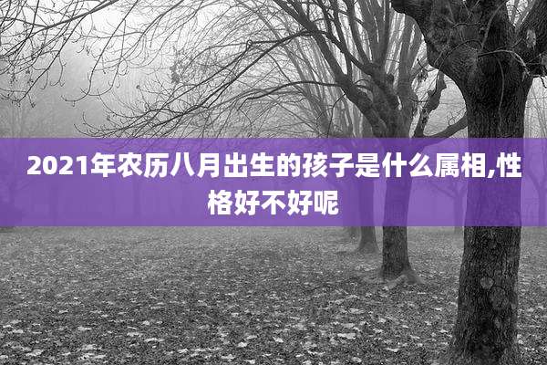 2021年农历八月出生的孩子是什么属相,性格好不好呢