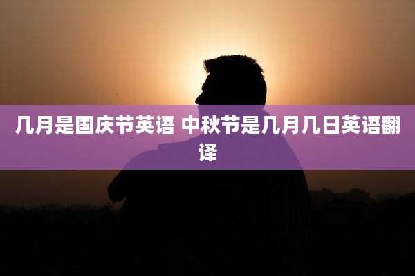 几月是国庆节英语 中秋节是几月几日英语翻译