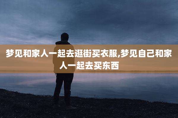梦见和家人一起去逛街买衣服,梦见自己和家人一起去买东西