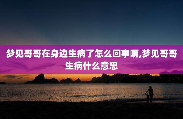 梦见哥哥在身边生病了怎么回事啊,梦见哥哥生病什么意思