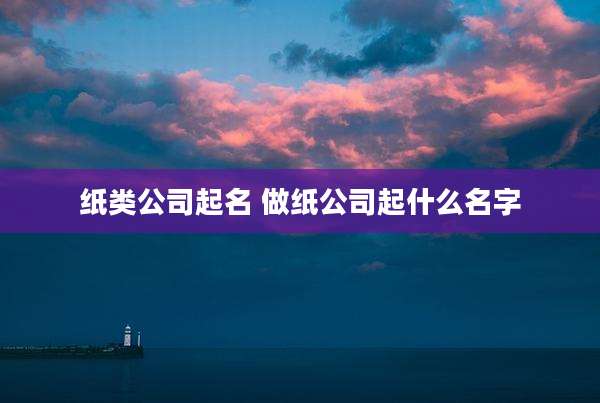 纸类公司起名 做纸公司起什么名字
