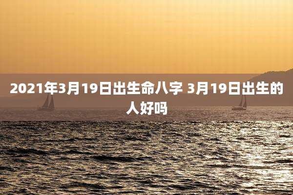 2021年3月19日出生命八字 3月19日出生的人好吗