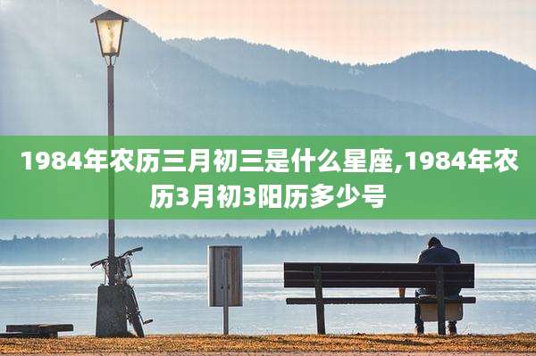 1984年农历三月初三是什么星座,1984年农历3月初3阳历多少号