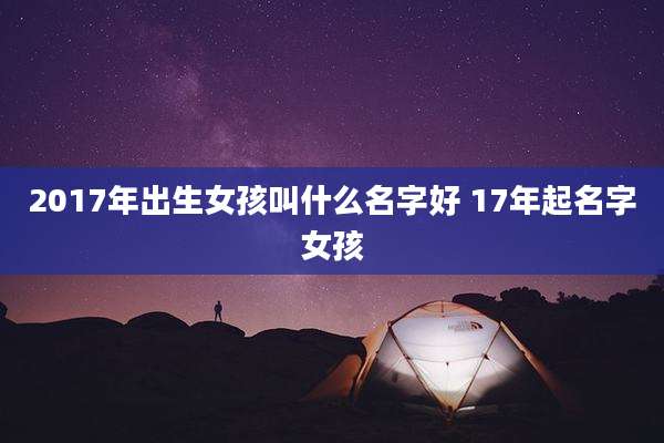 2017年出生女孩叫什么名字好 17年起名字女孩
