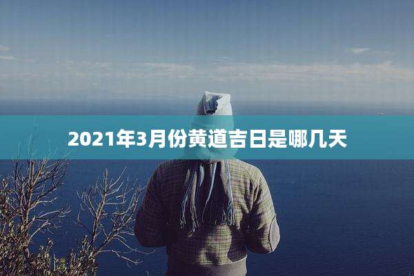 2021年3月份黄道吉日是哪几天